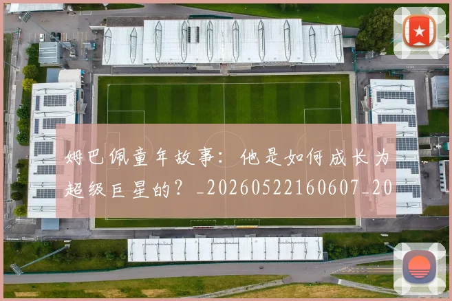 姆巴佩童年故事：他是如何成长为超级巨星的？_20260522160607_20260609132827