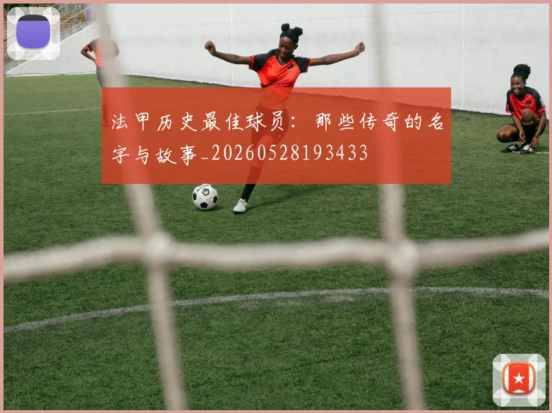 法甲历史最佳球员：那些传奇的名字与故事_20260528193433