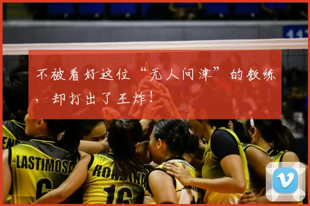 不被看好这位“无人问津”的教练，却打出了王炸！