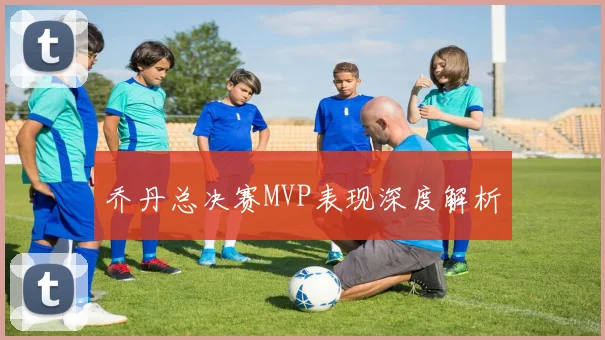 乔丹总决赛MVP表现深度解析