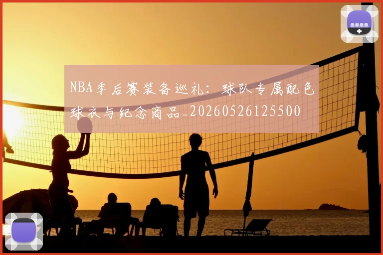 NBA季后赛装备巡礼:球队专属配色球衣与纪念商品_20260526125500