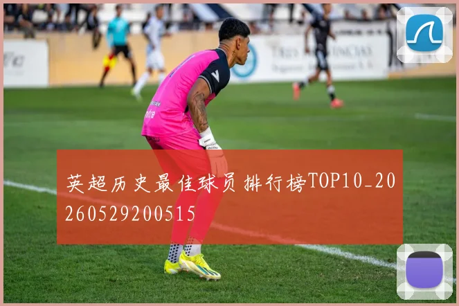 英超历史最佳球员排行榜TOP10_20260529200515