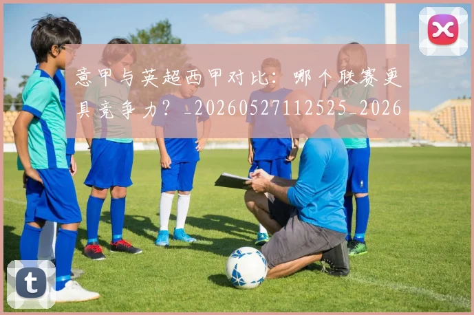 意甲与英超西甲对比：哪个联赛更具竞争力？_20260527112525_20260609193355