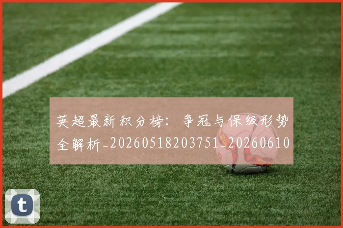 英超最新积分榜：争冠与保级形势全解析_20260518203751_20260610170043