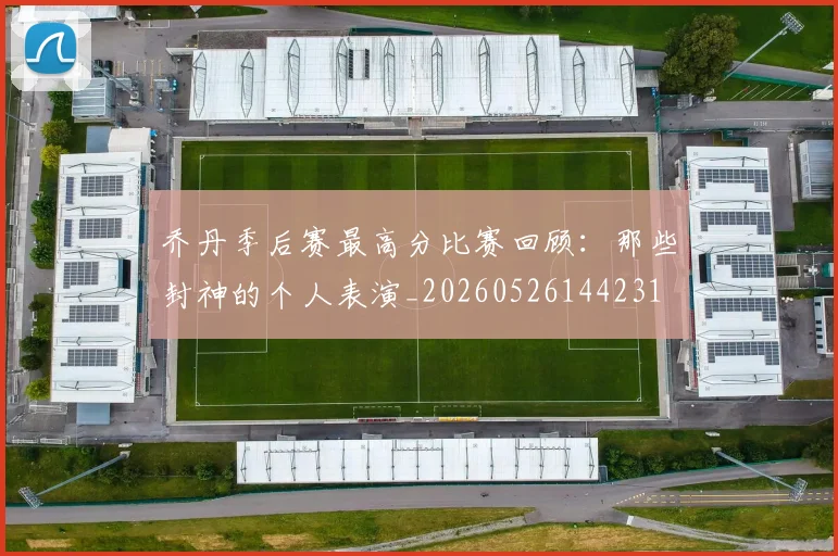 乔丹季后赛最高分比赛回顾:那些封神的个人表演_20260526144231