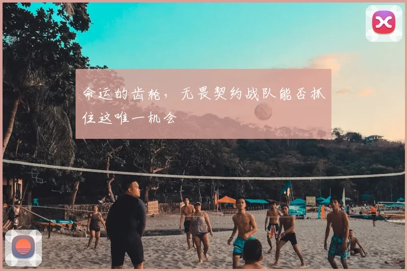 命运的齿轮，无畏契约战队能否抓住这唯一机会