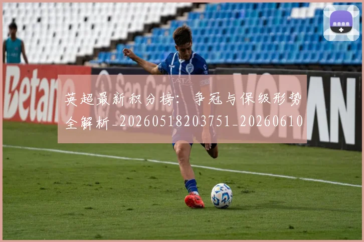 英超最新积分榜:争冠与保级形势全解析_20260518203751_20260610170043