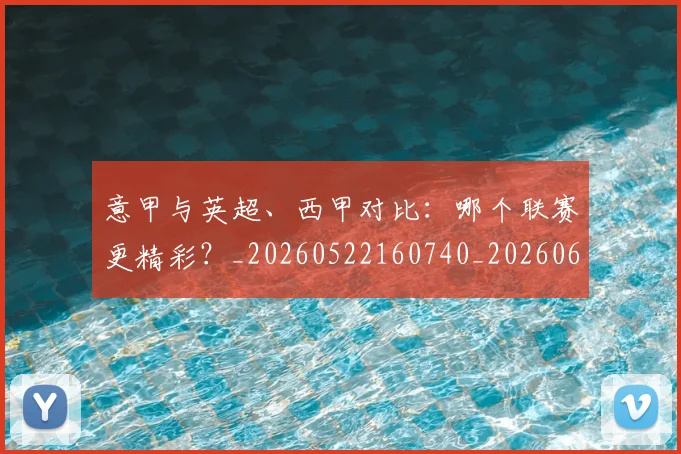 意甲与英超、西甲对比：哪个联赛更精彩？_20260522160740_20260609193334