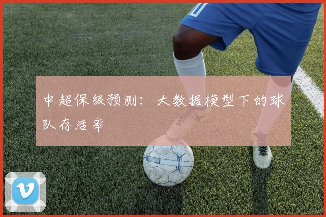 中超保级预测:大数据模型下的球队存活率