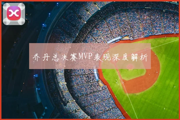 乔丹总决赛MVP表现深度解析