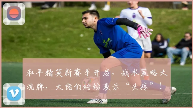 和平精英新赛季开启，战术策略大洗牌，大佬们纷纷表示“头疼”！