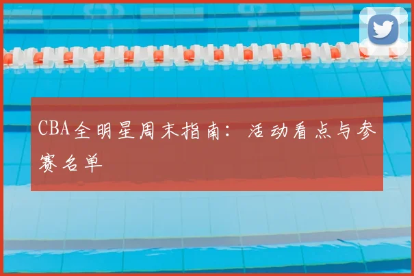 CBA全明星周末指南:活动看点与参赛名单