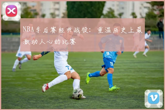 NBA季后赛经典战役:重温历史上最激动人心的比赛