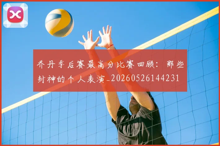 乔丹季后赛最高分比赛回顾:那些封神的个人表演_20260526144231
