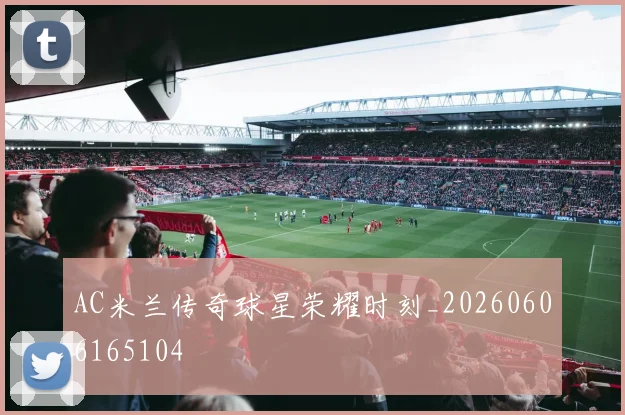 AC米兰传奇球星荣耀时刻_20260606165104