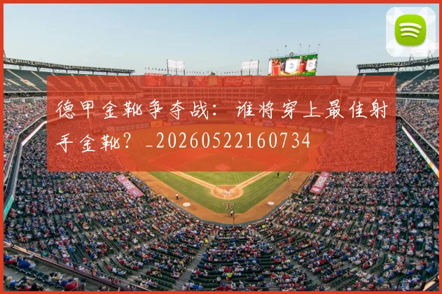 德甲金靴争夺战：谁将穿上最佳射手金靴？_20260522160734