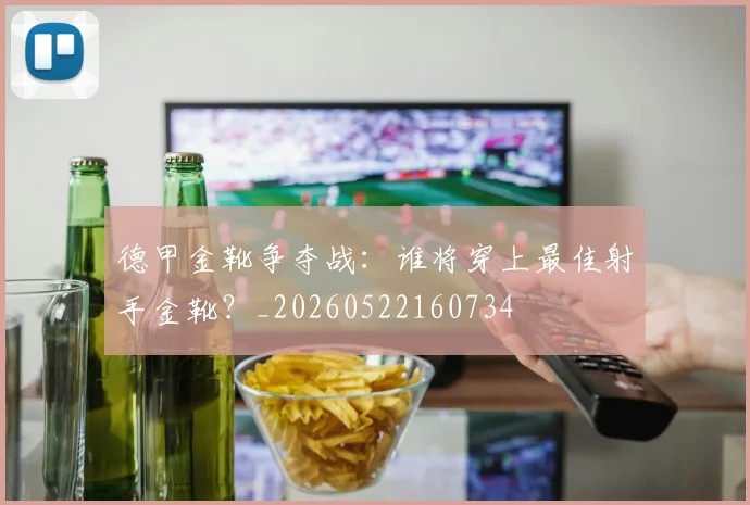 德甲金靴争夺战：谁将穿上最佳射手金靴？_20260522160734