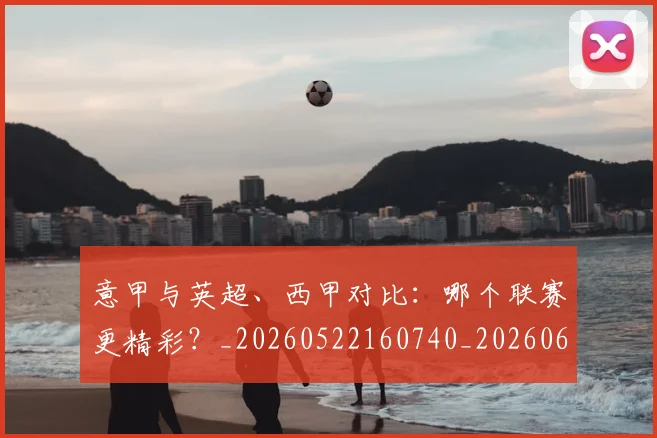 意甲与英超、西甲对比:哪个联赛更精彩?_20260522160740_20260609193334