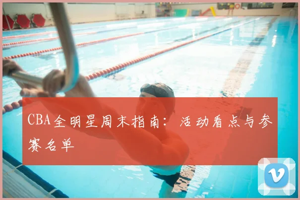 CBA全明星周末指南:活动看点与参赛名单