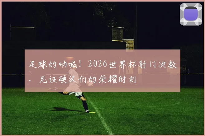 足球的呐喊！2026世界杯射门次数，见证硬汉们的荣耀时刻
