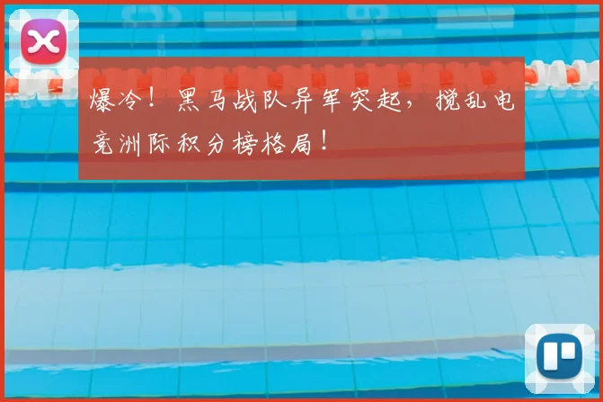 爆冷!黑马战队异军突起,搅乱电竞洲际积分榜格局!