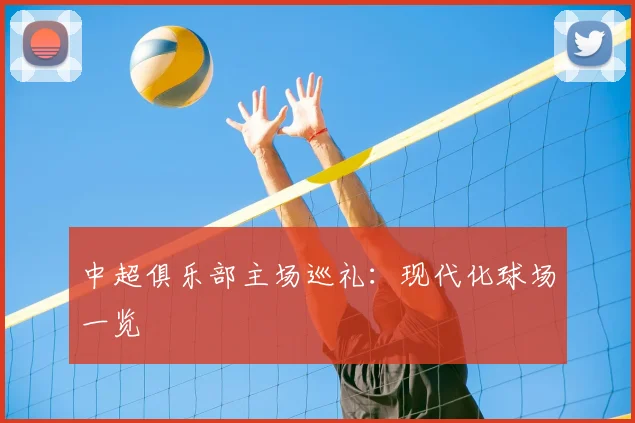 中超俱乐部主场巡礼:现代化球场一览