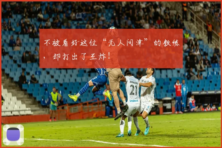 不被看好这位“无人问津”的教练，却打出了王炸！