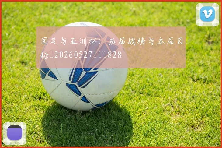 国足与亚洲杯:历届战绩与本届目标_20260527111828