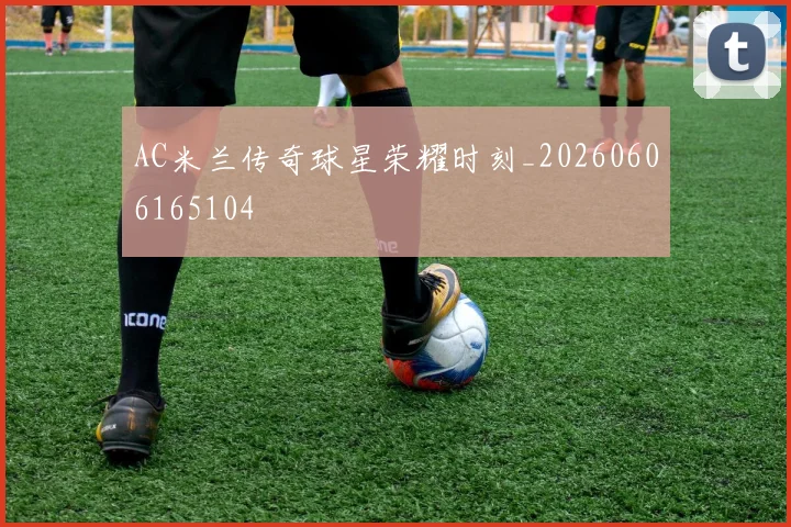 AC米兰传奇球星荣耀时刻_20260606165104