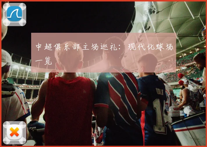 中超俱乐部主场巡礼：现代化球场一览