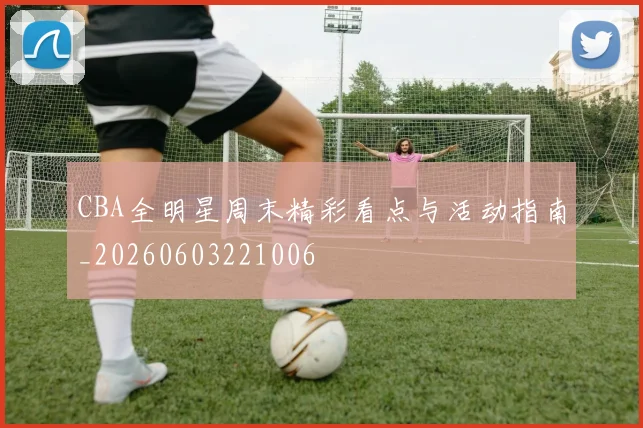 CBA全明星周末精彩看点与活动指南_20260603221006