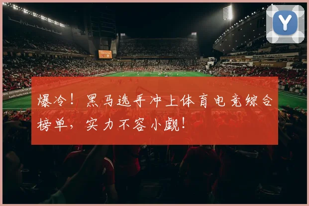 爆冷！黑马选手冲上体育电竞综合榜单，实力不容小觑！