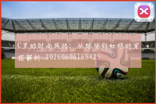 C罗的时尚风格:从球场到红毯的穿搭解析_20260606165425