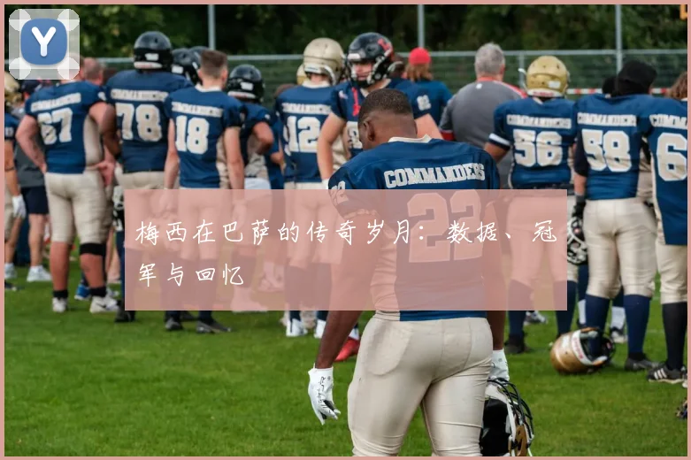 梅西在巴萨的传奇岁月：数据、冠军与回忆